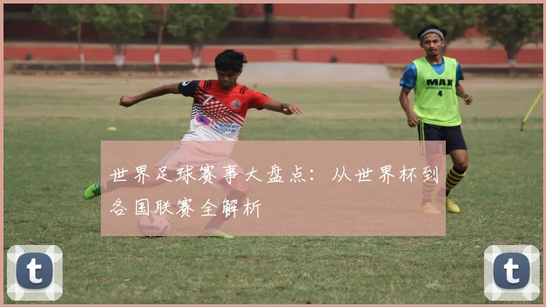 世界足球赛事大盘点：从世界杯到各国联赛全解析
