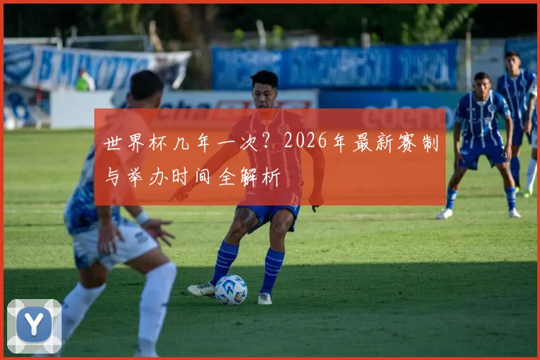 世界杯几年一次？2026年最新赛制与举办时间全解析