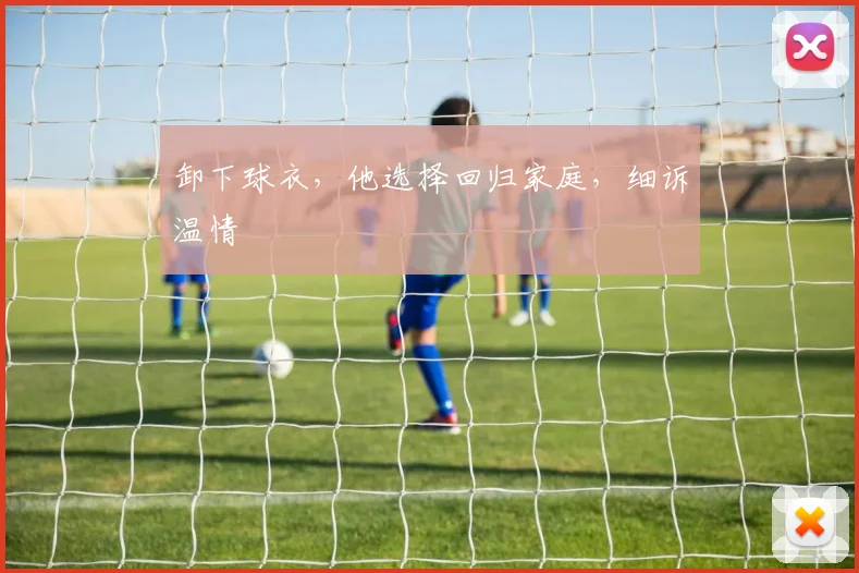 卸下球衣，他选择回归家庭，细诉温情