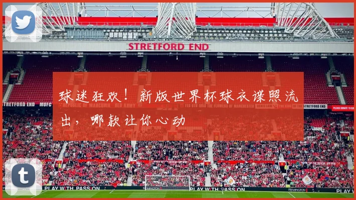 球迷狂欢！新版世界杯球衣谍照流出，哪款让你心动