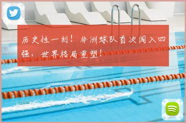 历史性一刻！非洲球队首次闯入四强，世界格局重塑！