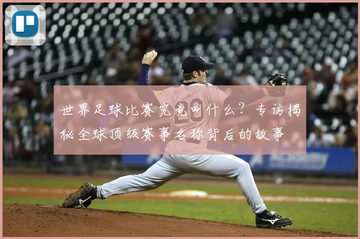世界足球比赛究竟叫什么?专访揭秘全球顶级赛事名称背后的故事