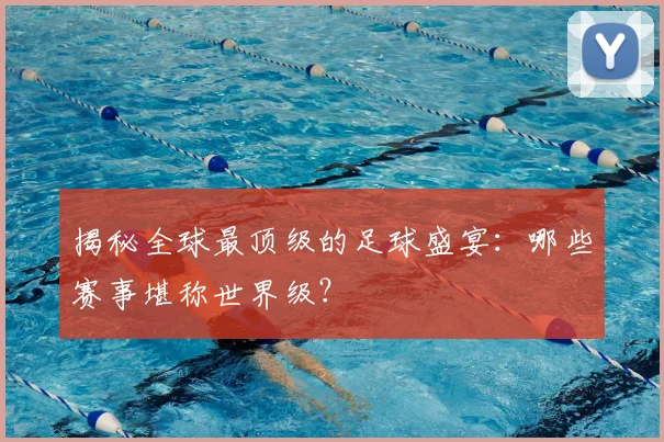 揭秘全球最顶级的足球盛宴：哪些赛事堪称世界级？