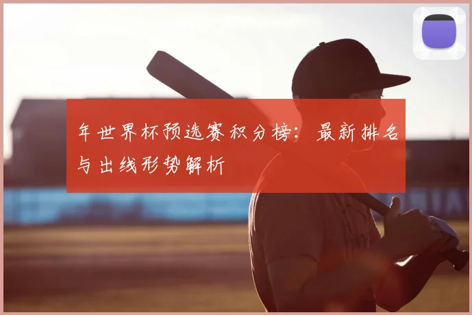 年世界杯预选赛积分榜：最新排名与出线形势解析