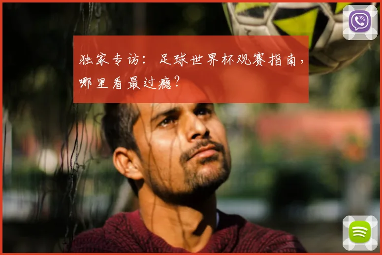独家专访：足球世界杯观赛指南，哪里看最过瘾？