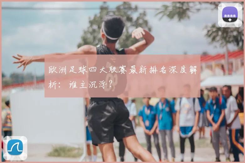 欧洲足球四大联赛最新排名深度解析：谁主沉浮？