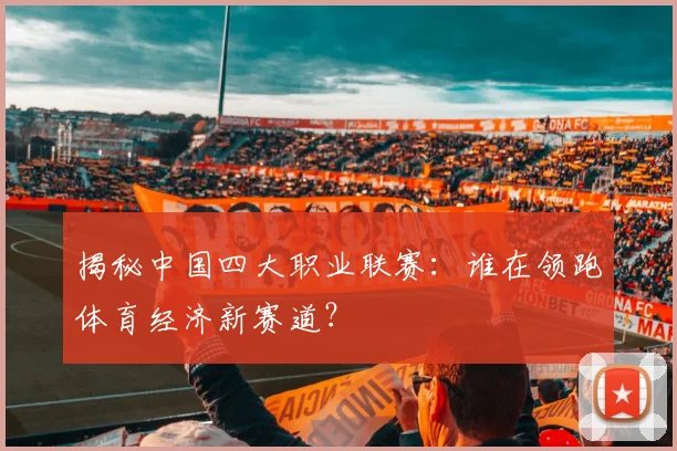 揭秘中国四大职业联赛：谁在领跑体育经济新赛道？