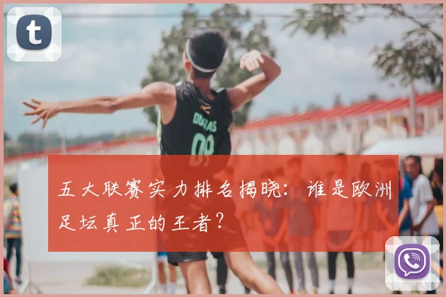 五大联赛实力排名揭晓:谁是欧洲足坛真正的王者?