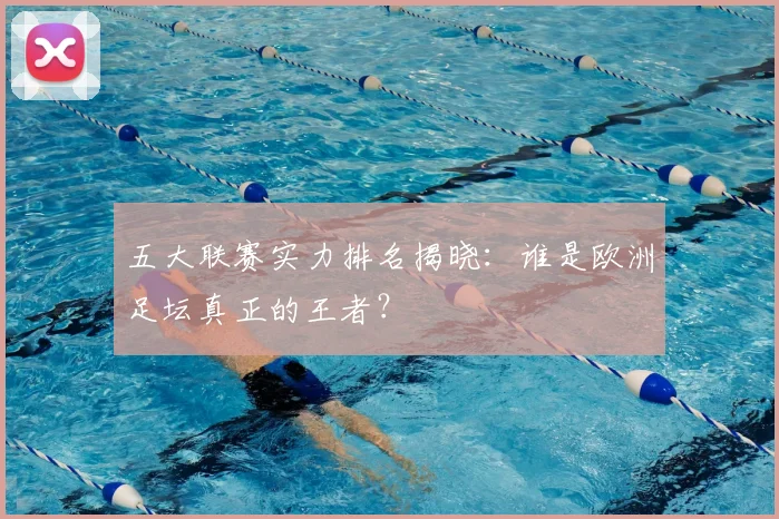 五大联赛实力排名揭晓：谁是欧洲足坛真正的王者？