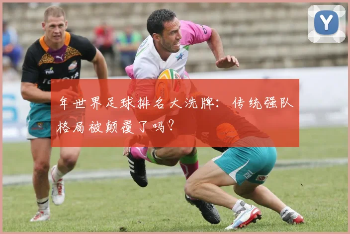 年世界足球排名大洗牌：传统强队格局被颠覆了吗？