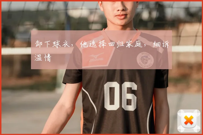 卸下球衣，他选择回归家庭，细诉温情