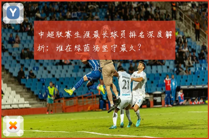 中超联赛生涯最长球员排名深度解析：谁在绿茵场坚守最久？