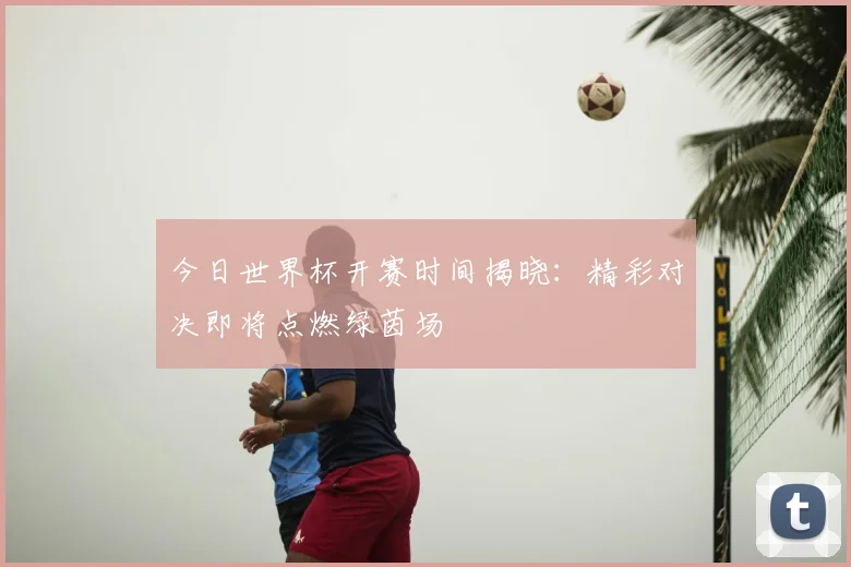 今日世界杯开赛时间揭晓：精彩对决即将点燃绿茵场
