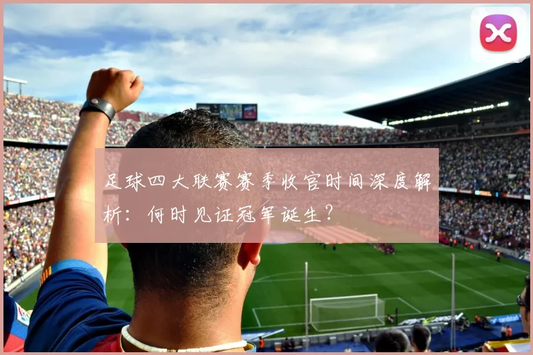 足球四大联赛赛季收官时间深度解析：何时见证冠军诞生？