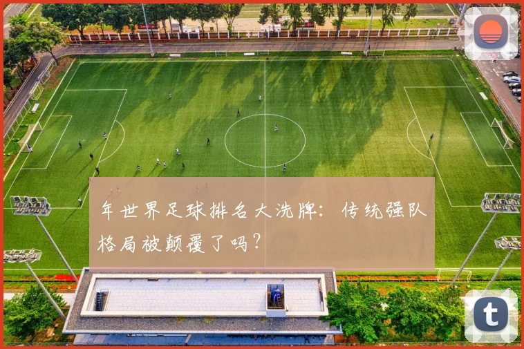 年世界足球排名大洗牌：传统强队格局被颠覆了吗？
