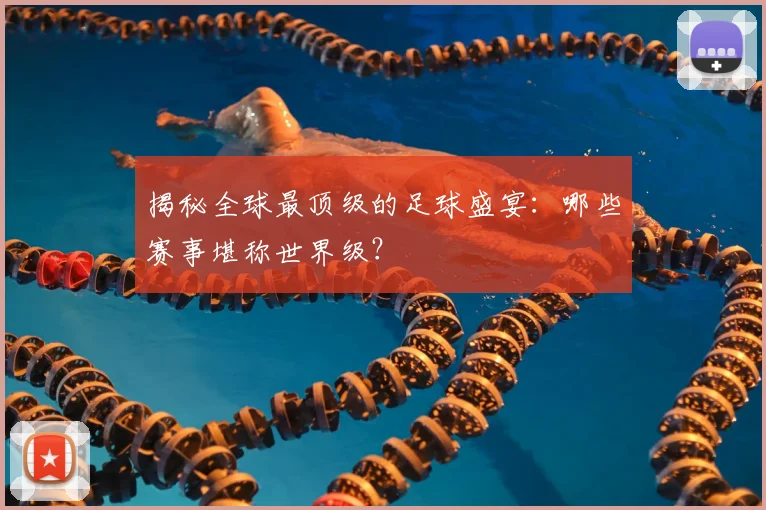 揭秘全球最顶级的足球盛宴：哪些赛事堪称世界级？