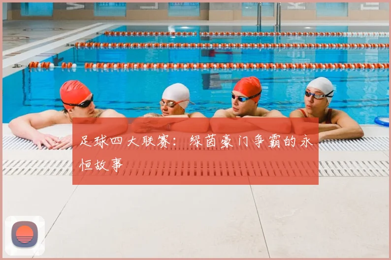 足球四大联赛：绿茵豪门争霸的永恒故事
