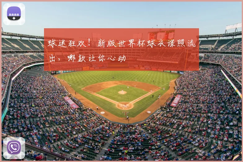 球迷狂欢！新版世界杯球衣谍照流出，哪款让你心动