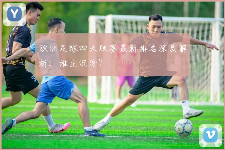 欧洲足球四大联赛最新排名深度解析：谁主沉浮？