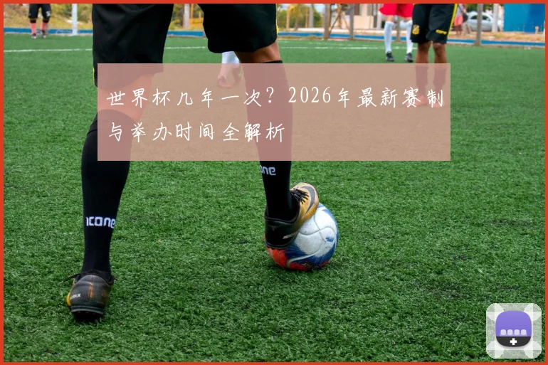 世界杯几年一次？2026年最新赛制与举办时间全解析